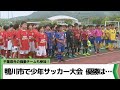 千葉県外の強豪チームも参加!鴨川市で少年サッカー大会(2023.05.23放送)