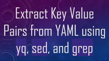 Extract Key Value Pairs from YAML using yq, sed, and grep
