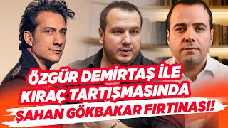 Kıraç ve Özgür Demirtaş Polemiği Büyüyor! Şahan Gökbakar'dan İkilinin Tartışmasına OLAY SÖZLER!