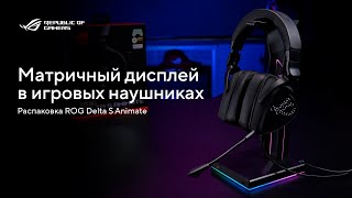 Матричный дисплей в игровых наушниках \ Распаковка ROG Delta S Animate