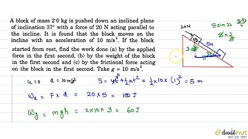 A block of mass 2.0 kg is pushed down an inclined plane of inclination `37^0` with a force of 20...