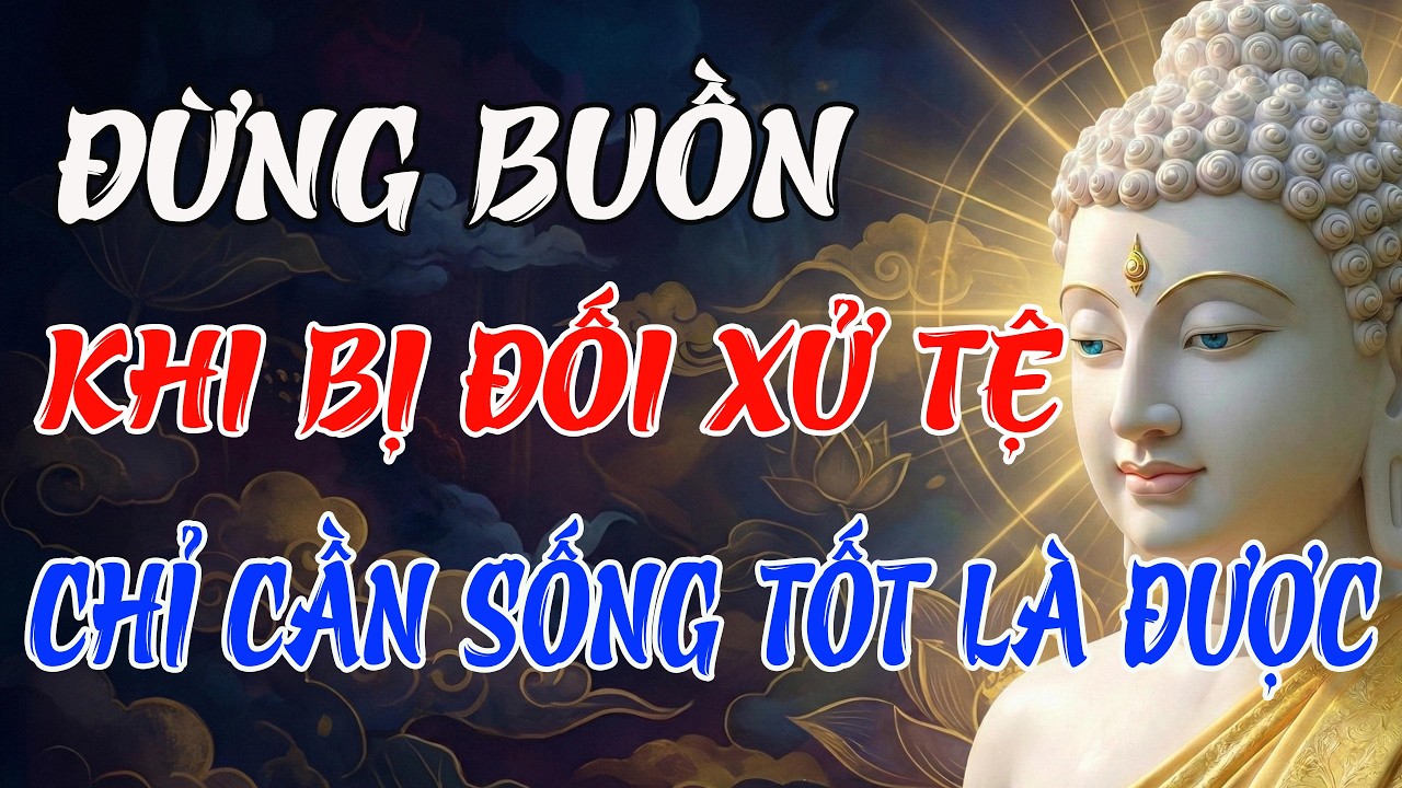 PHẬT DẠY: ĐỪNG BUỒN KHI BỊ ĐỐI XỬ TỆ – CHỈ CẦN SỐNG TỐT, ĐỜI TỰ KHẮC AN NHIÊN