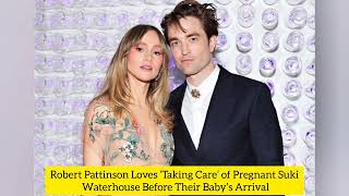 Robert Pattinson Loves ‘Taking Care’ of Pregnant Suki Waterhouse Before Their Baby’s Arrival