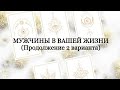 🔮МУЖЧИНЫ В ВАШЕЙ ЖИЗНИ, ПРОДОЛЖЕНИЕ 2 ВАРИАНТА.