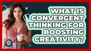 What Is Convergent Thinking For Boosting Creativity? - The Everyday Why