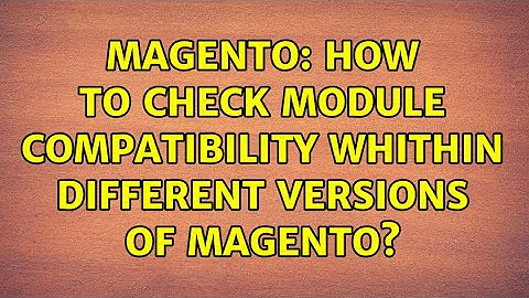 Magento: How to check module compatibility whithin different versions of magento? (2 Solutions!!)