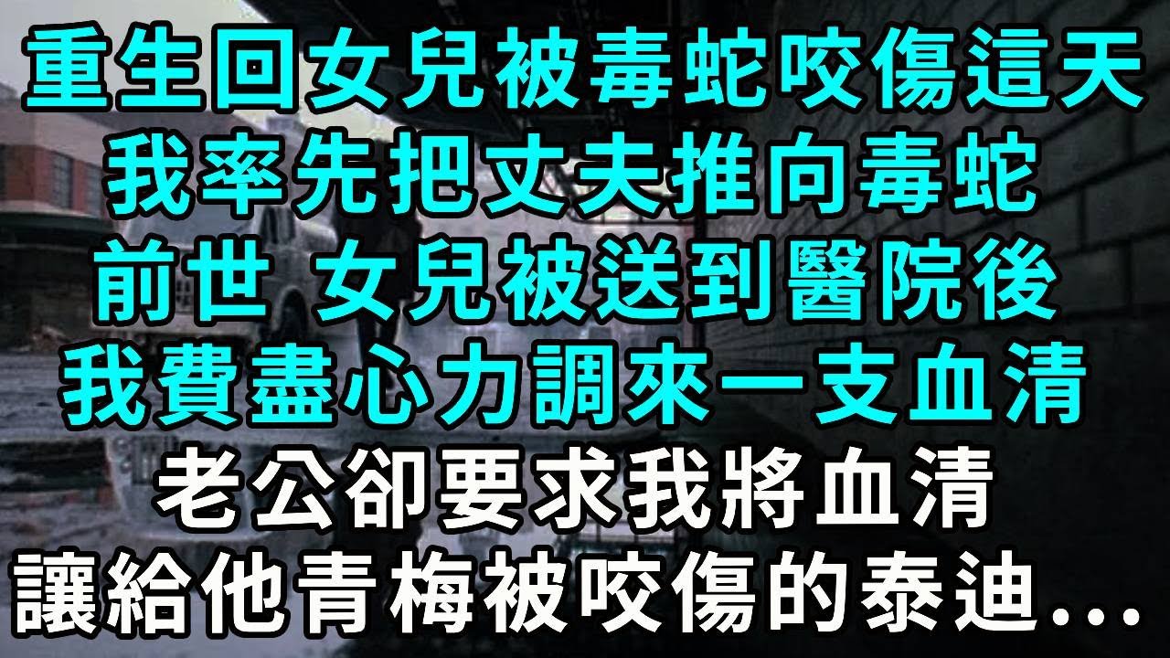 重生回女兒被毒蛇咬傷這天，我率先把丈夫推向毒蛇，前世 女兒被送到醫院後，我費盡心力調來一支血清，老公卻要求我將血清，讓給他青梅被咬傷的泰迪...