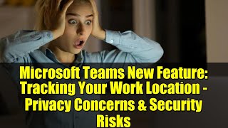 Microsoft Teams New Feature: Tracking Your Work Location - Privacy Concerns & Security Risks
