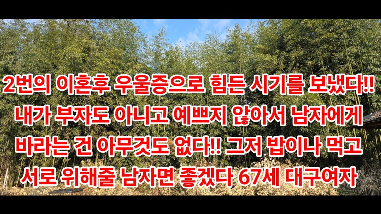 2번의 이혼후 우울증으로 힘든 시기를 보냈다!!내가 부자도 아니고 예쁘지 않아서 남자에게 바라는 건 아무것도 없다!! 그저 밥이나 먹고서로 위해줄 남자면 좋겠다 67세 대구여자