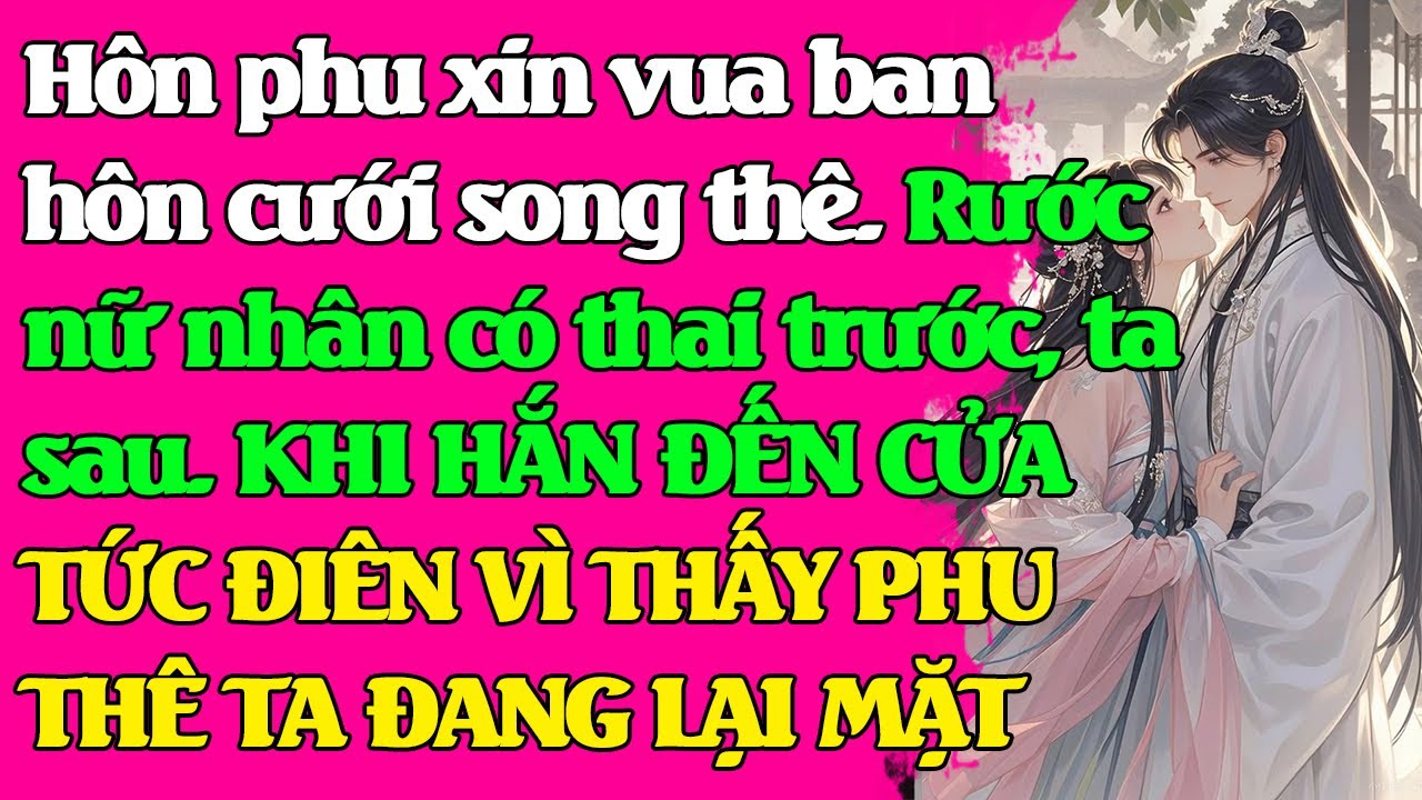 Hôn phu xin vua ban hôn cưới SONG THÊ. Rước ả có th/ai trước.KHI HẮN ĐẾN CỬA THẤY PHU THÊ TA LẠI MẶT