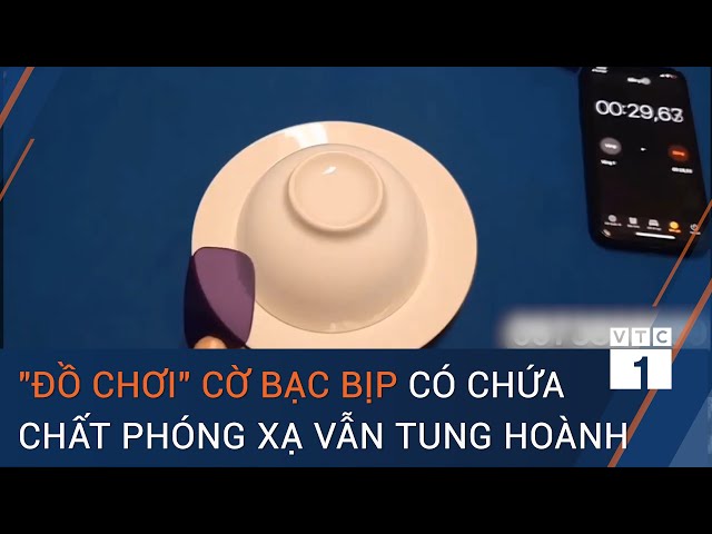 Đồ chơi cờ bạc bịp có chứa chất phóng xạ vẫn tung hoành trên mạng | VTC1 class=