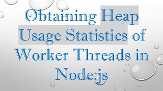 Obtaining Heap Usage Statistics of Worker Threads in Node.js
