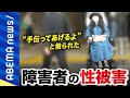 【障害者と性暴力】「やめてと言いづらい。逃げられない」抵抗できない女性を標的に？介護や福祉の潜む歪んだ実態／発達障害の性被害者｜#アベプラ《アベマで放送中》