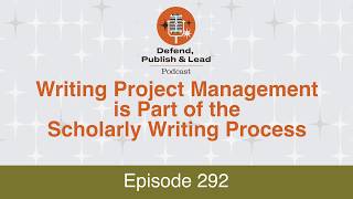 Defend Publish & Lead 292: Writing Project Management Is Part of the Scholarly Writing Process