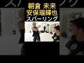 【朝倉未来】【安保瑠輝也】スパーリング　　#朝倉未来 #安保瑠輝也 #スパーリング#キックボクシング