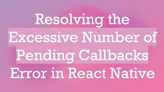 Resolving the Excessive Number of Pending Callbacks Error in React Native