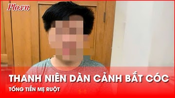 Cạn lời: Không ngờ tới lý do thanh niên dàn cảnh bị bắt cóc để quay video tống tiền mẹ ruột - PLO