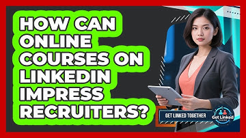 How Can Online Courses On LinkedIn Impress Recruiters? - Get Linked Together