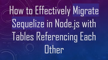 How to Effectively Migrate Sequelize in Node.js with Tables Referencing Each Other
