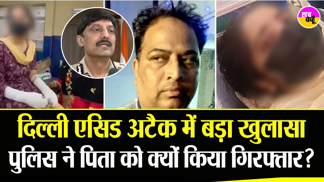 Delhi Acid Attack Case की सच्चाई चौंकाने वाली , पिता गिरफ्तार | Police ...