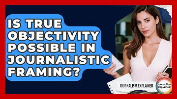 Is True Objectivity Possible In Journalistic Framing? - Journalism Explained