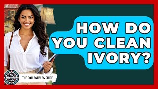 How Do You Clean Ivory? - The Collectibles Guide