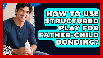 How To Use Structured Play For Father-child Bonding? - Fatherhood Journey Network
