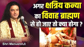 अगर क्षत्रिय कन्या का विवाह ब्राह्मण से हो जाए तो क्या होगा ? Shri Manushri JI