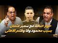 حوار خناقة مع سمير عثمان بسبب محمود وفا وظلم الاهلى وكشف المستور عن ابوتريكة وشيكابالا وعبدالملك