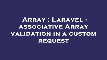 Array : Laravel - associative Array validation in a custom request