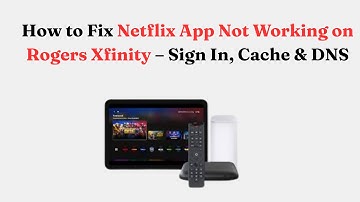 How to Fix Netflix App Not Working on Rogers Xfinity – Sign In, Cache & DNS