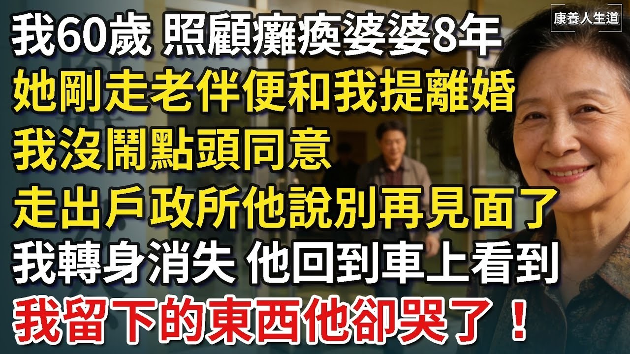 我60歲，照顧癱瘓婆婆8年，她剛走老伴便和我提離婚，我沒鬧點頭同意，走出戶政所他說：「以後別聯繫了！」我轉身消失，他回到車上看到我留下的東西卻瞬間悔瘋！​【康養人生道】 #康養人生道 #上了年紀該