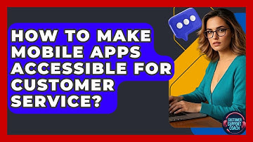 How To Make Mobile Apps Accessible For Customer Service? - Customer Support Coach