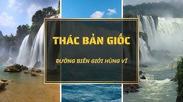 Những Thác Nước Hùng Vĩ Nơi Biên Giới: Thác Bản Giốc Lớn Thứ Mấy?