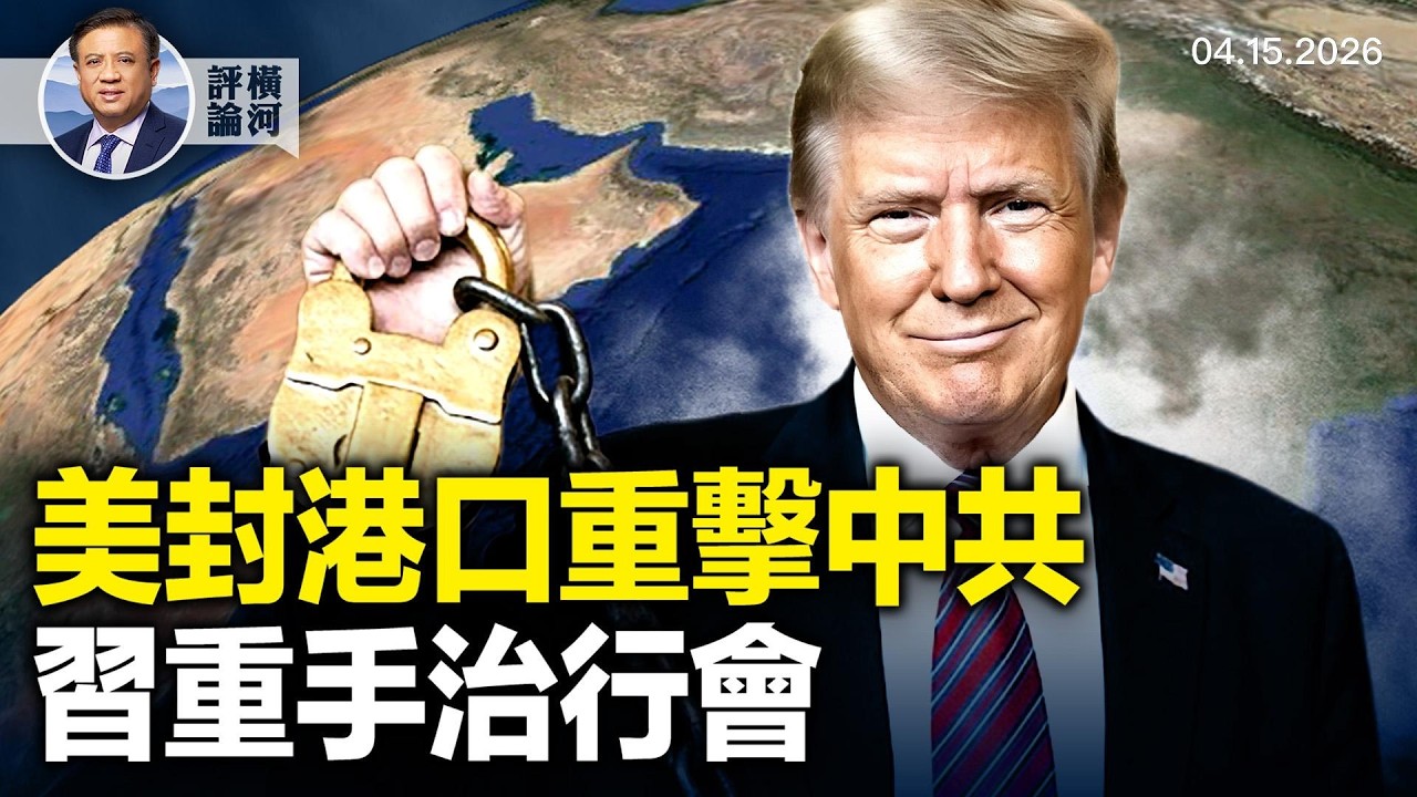 川普伊朗港口反封鎖生效，海峽封鎖中共例外被取消，美財長警告中國銀行，美國已著眼馬六甲海峽，習近平整治行業協會商會  |  橫河評論 2026.04.15