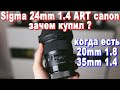 Объектив Sigma 24mm 1.4 ART canon, зачем купил ? когда есть sigma 20mm 1.8 и canon 35mm 1.4