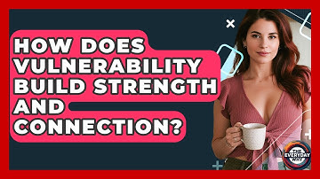 How Does Vulnerability Build Strength And Connection? - The Everyday Why