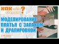 КАК ЭТО СДЕЛАНО? Моделирование платья с запахом и драпировкой.