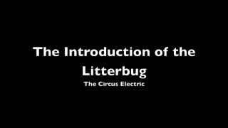 The Introduction of the Litterbug - The Circus Electric