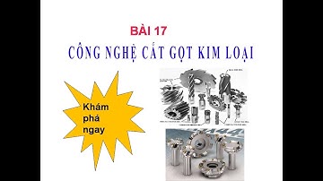 CÔNG NGHỆ 11 BÀI 17 CÔNG NGHỆ CẮT GỌT KIM LOẠI