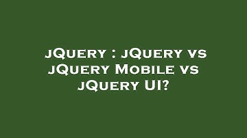 jQuery : jQuery vs jQuery Mobile vs jQuery UI?