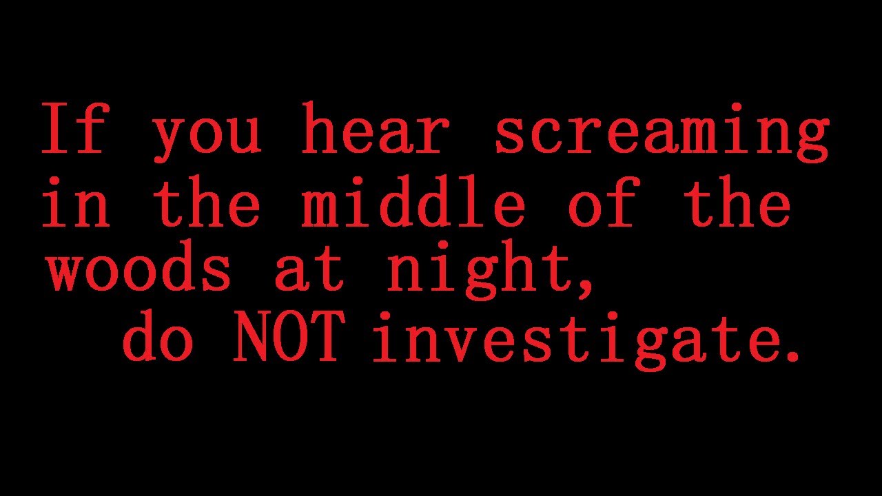 If you hear screaming in the middle of the woods at night, do NOT investigate. Creepypasta