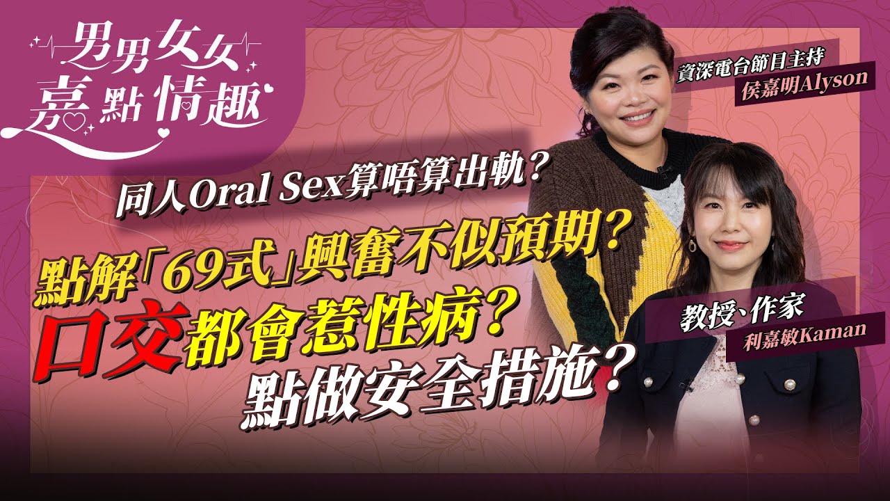 繼續講口交！點解69式姿勢興奮不似預期？口交有咩安全措施防性病？同其他人Oral Sex算出軌嗎？呢位總統咁講 | 健康談性  | 男男女女·嘉點情趣 | 侯嘉明、利嘉敏