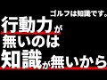 ゴルフは知識だ！行動力が無いのは知識がないから。