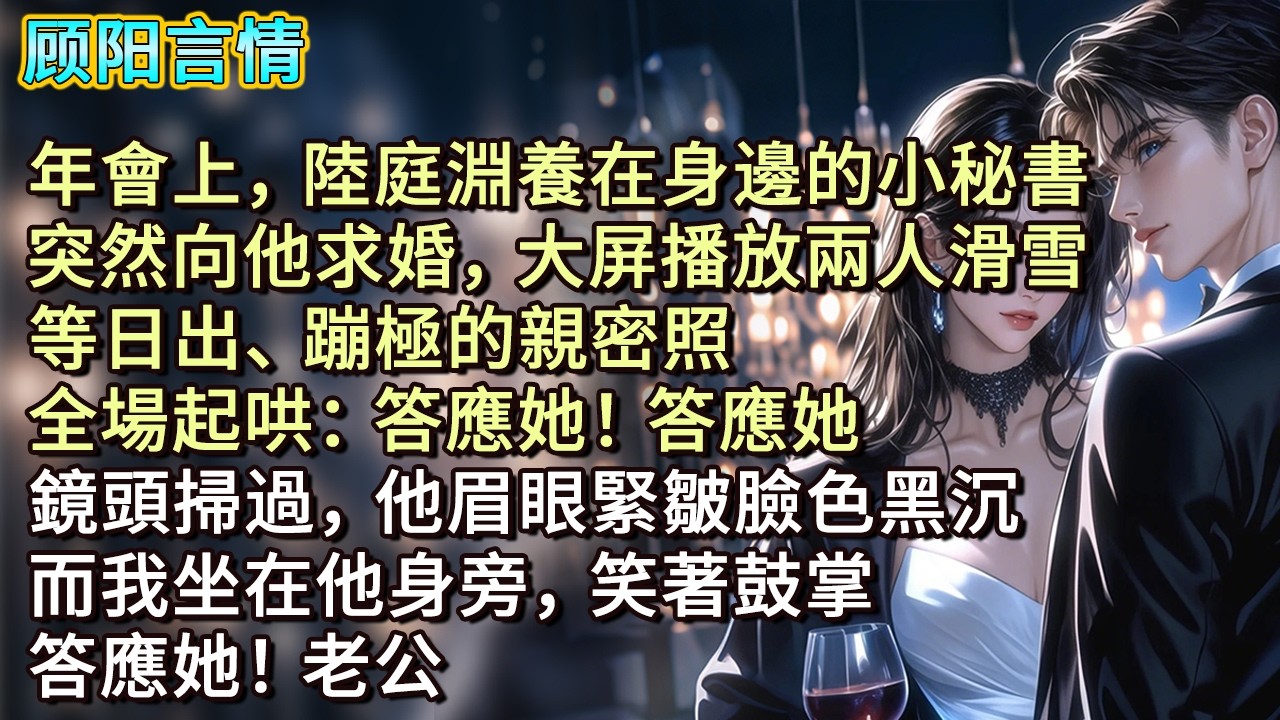 年會上，陸庭淵養在身邊的小秘書突然向他求婚，大屏播放兩人滑雪、等日出、蹦極的親密照，全場起哄：「答應她！答應她！」鏡頭掃過，他眉眼緊皺臉色黑沉，而我坐在他身旁，笑著鼓掌：「答應她！老公。」