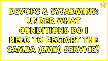 DevOps & SysAdmins: Under what conditions do I need to restart the Samba (smb) service?