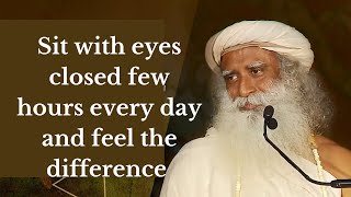 Sit with eyes closed few hours every day and feel the difference : Sadhguru JV