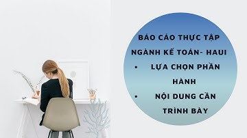 Hướng dẫn lựa chọn phần hành kế toán làm Báo cáo thực tập và các nội dung cần trình bày