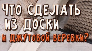 Что сделать из доски и джутовой веревки?