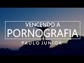 Vencer a Pornografia: Um Ato de Fé! - Paulo Junior
